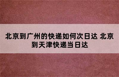 北京到广州的快递如何次日达 北京到天津快递当日达